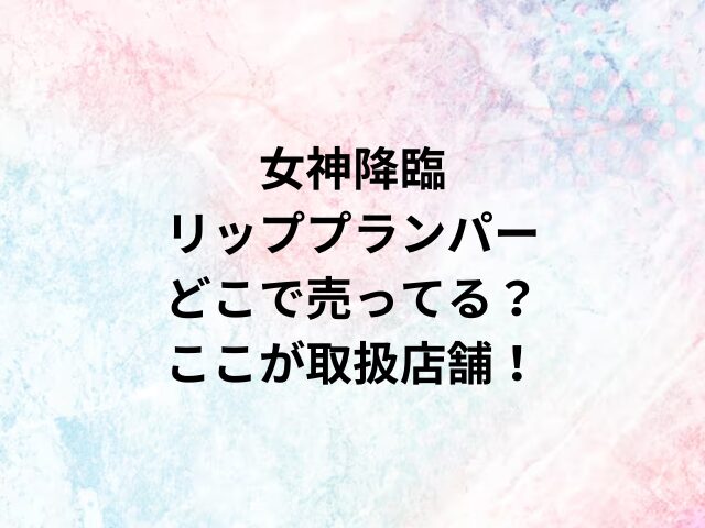 女神降臨リッププランパーどこで売ってる？ここが取扱店舗！