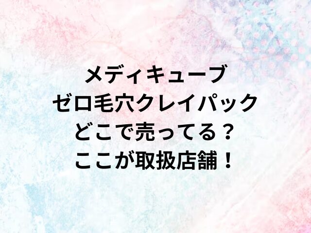 メディキューブゼロ毛穴クレイパックどこで売ってる？ここが取扱店舗！