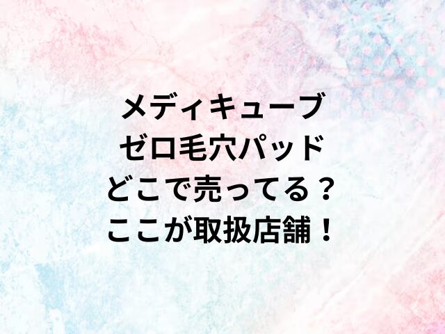 メディキューブゼロ毛穴パッドどこで売ってる？ここが取扱店舗！