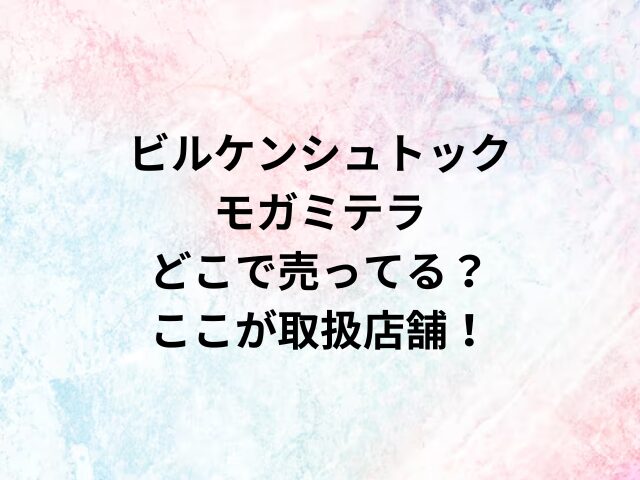 ビルケンシュトックモガミテラどこで売ってる？ここが取扱店舗！