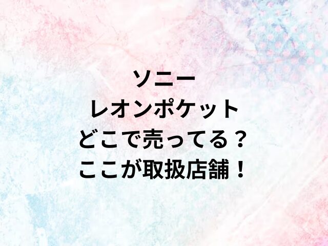 ソニーレオンポケットどこで売ってる？ここが取扱店舗！