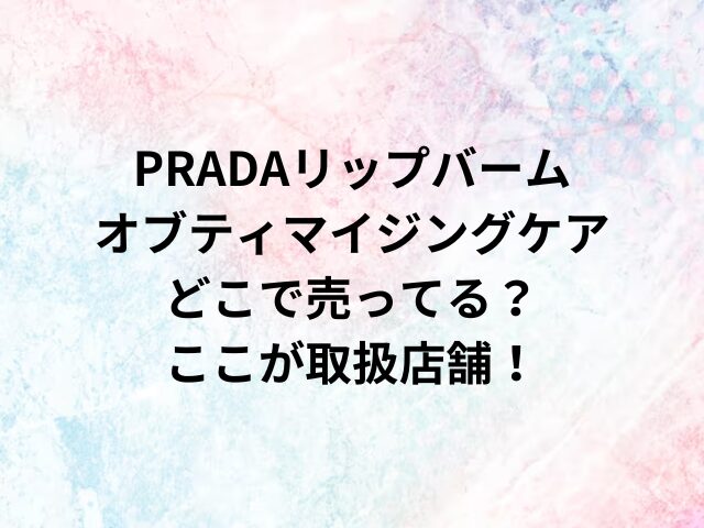 PRADAリップバームオブティマイジングケアどこで売ってる？ここが取扱店舗！