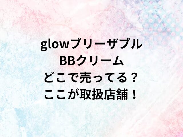 glowブリーザブルBBクリームどこで売ってる？ここが取扱店舗！