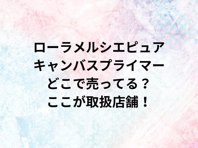 ローラメルシエピュアキャンバスプライマーどこで売ってる？ここが取扱店舗！