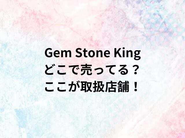 Gem Stone Kingどこで売ってる？ここが取扱店舗！