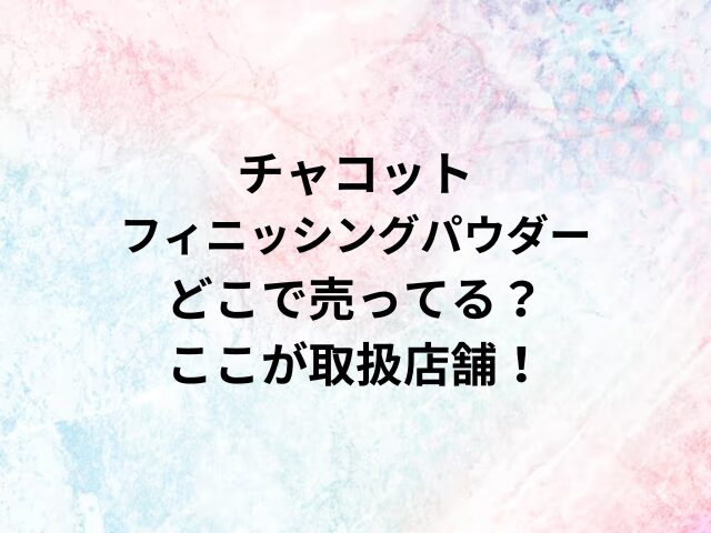 チャコットフィニッシングパウダーどこで売ってる？ここが取扱店舗！