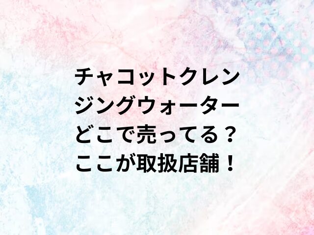 チャコットクレンジングウォーターどこで売ってる？ここが取扱店舗！