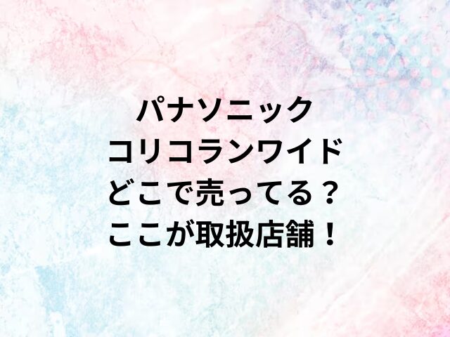 パナソニックコリコランワイドどこで売ってる？ここが取扱店舗！