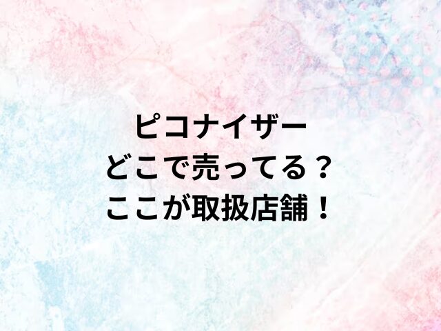 ピコナイザーどこで売ってる？ここが取扱店舗！