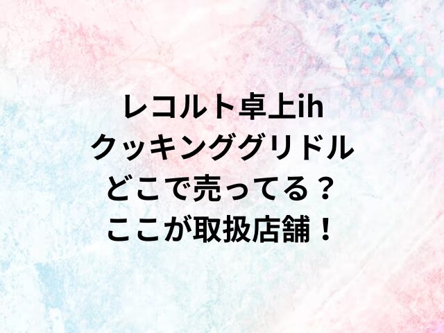 レコルト卓上ihクッキンググリドルどこで売ってる？ここが取扱店舗！