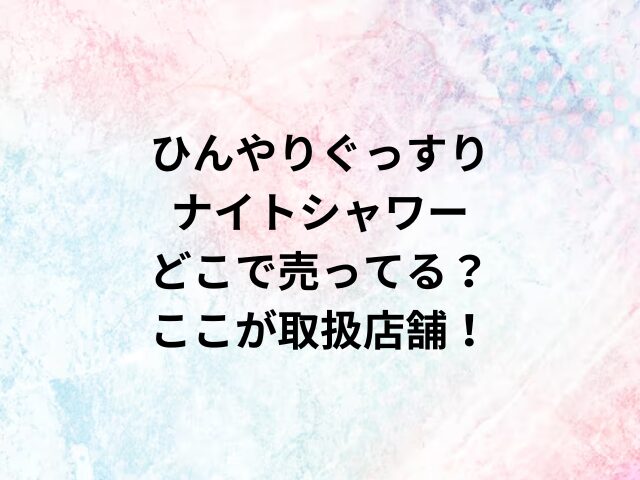 ひんやりぐっすりナイトシャワーどこで売ってる？ここが取扱店舗！