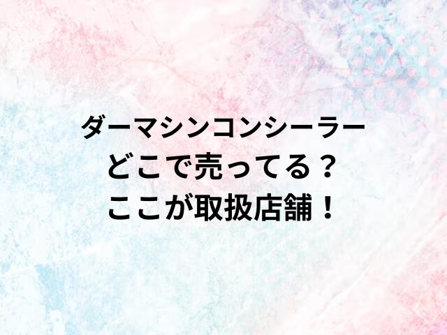 ダーマシンコンシーラーどこで売ってる？ここが取扱店舗！