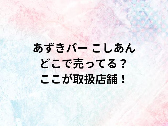 あずきバー こしあんどこで売ってる？ここが取扱店舗！