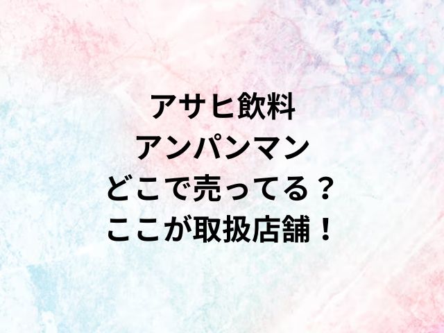 アサヒ飲料 アンパンマンどこで売ってる？ここが取扱店舗！