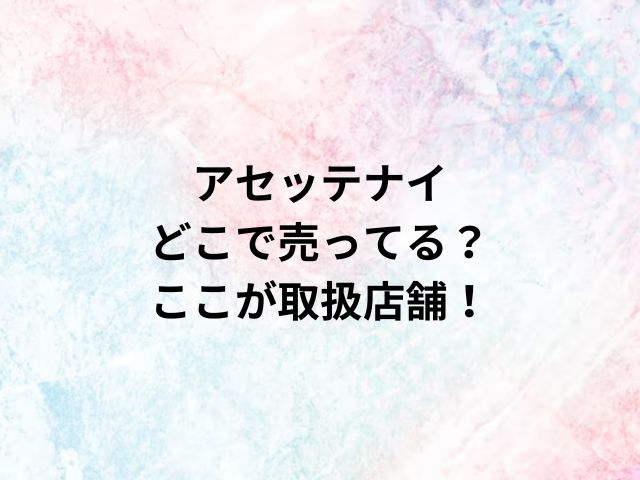 アセッテナイどこで売ってる？ここが取扱店舗！