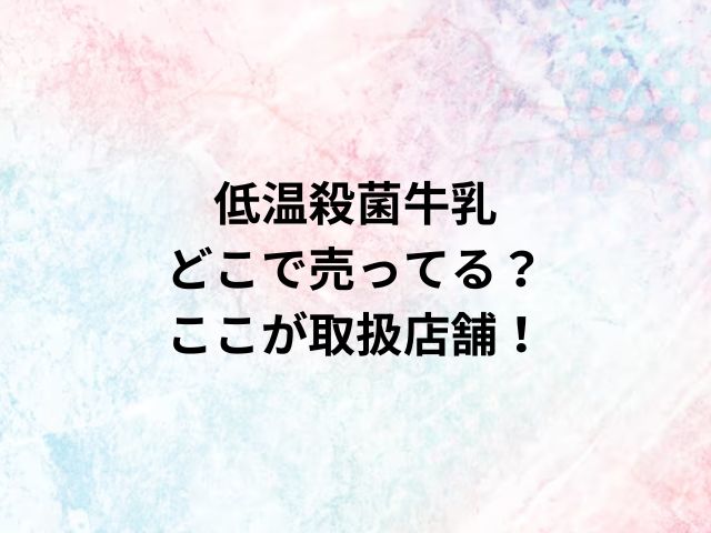 低温殺菌牛乳どこで売ってる？ここが取扱店舗！