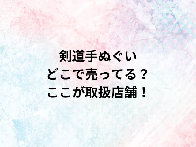 剣道手ぬぐいどこで売ってる？ここが取扱店舗！