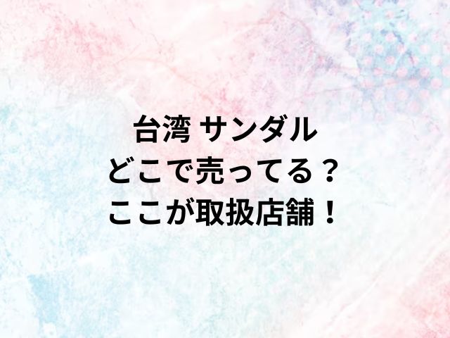 台湾 サンダルどこで売ってる？ここが取扱店舗！