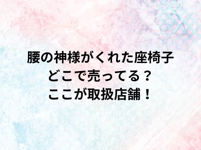 腰の神様がくれた座椅子どこで売ってる？ここが取扱店舗！