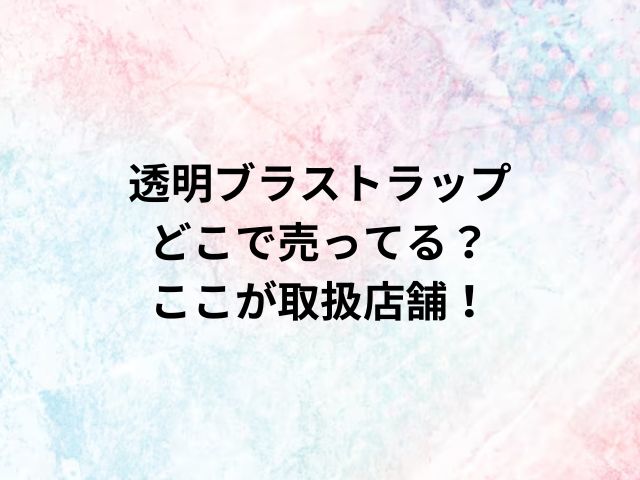 透明ブラストラップどこで売ってる？ここが取扱店舗！