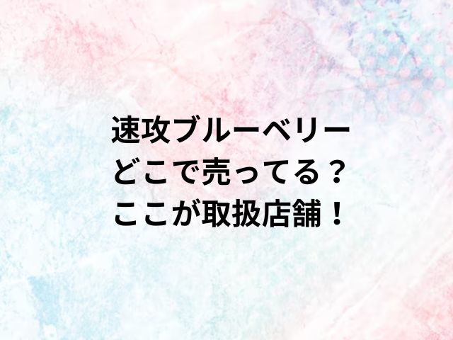 速攻ブルーベリーどこで売ってる？ここが取扱店舗！