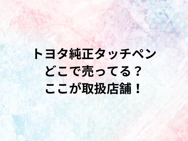 トヨタ純正タッチペンどこで売ってる？ここが取扱店舗！