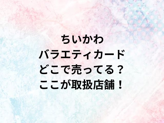 ちいかわバラエティカードどこで売ってる？ここが取扱店舗！