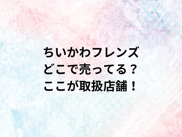 ちいかわフレンズどこで売ってる？ここが取扱店舗！