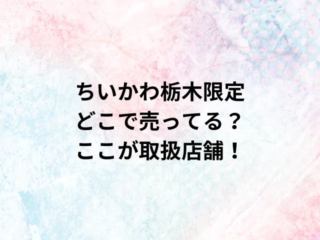 ちいかわ栃木限定どこで売ってる？ここが取扱店舗！