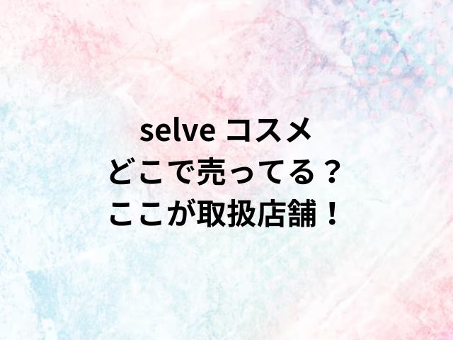 selve コスメどこで売ってる？ここが取扱店舗！