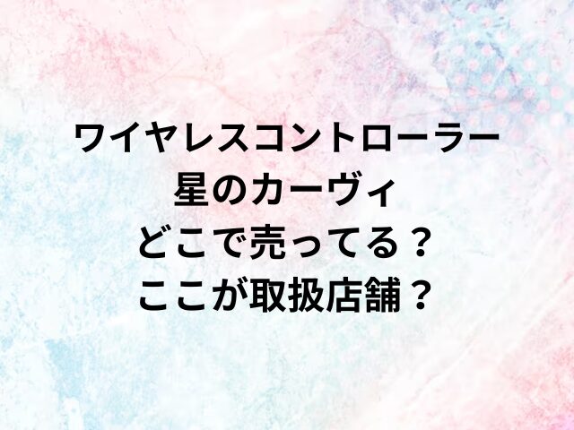 ワイヤレスコントローラー星のカーヴィどこで売ってる？ここが取扱店舗？