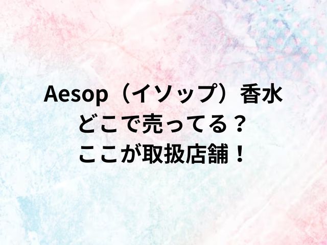 Aesop（イソップ）香水どこで売ってる？ここが取扱店舗！