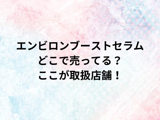 エンビロンブーストセラムどこで売ってる？ここが取扱店舗！