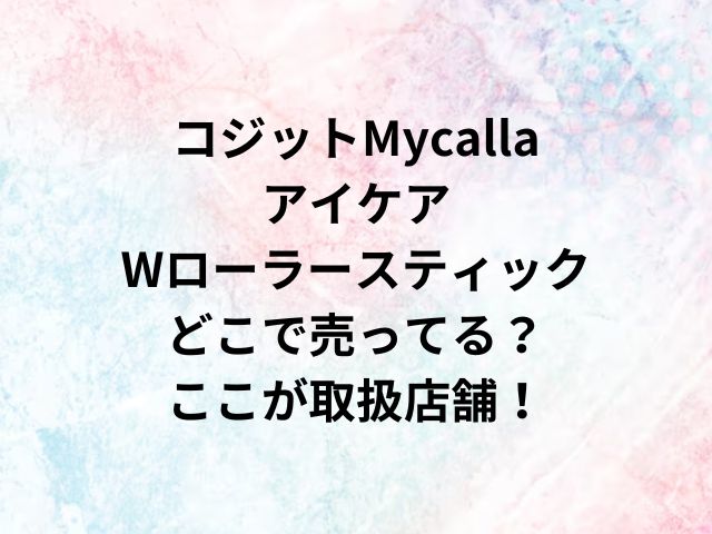 コジットMycallaアイケアWローラースティックどこで売ってる？ここが取扱店舗！