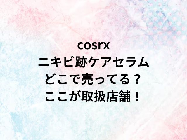 cosrxニキビ跡ケアセラムどこで売ってる？ここが取扱店舗！