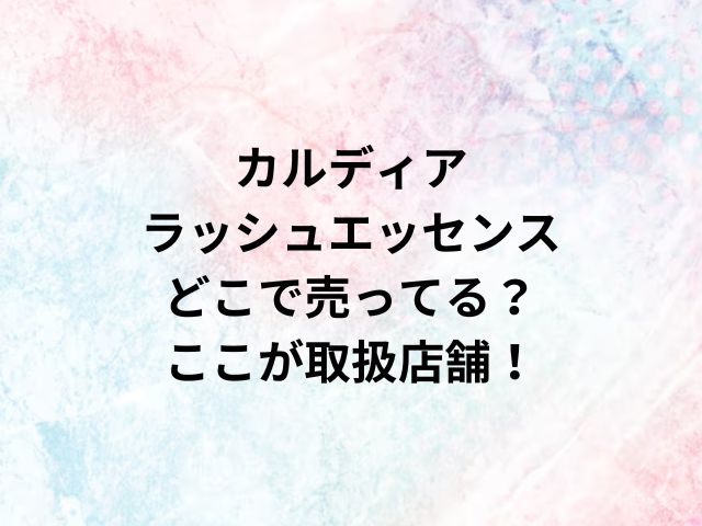 カルディアラッシュエッセンスどこで売ってる？ここが取扱店舗！