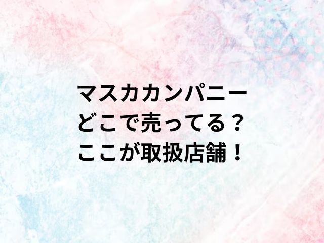 マスカカンパニーどこで売ってる？ここが取扱店舗！