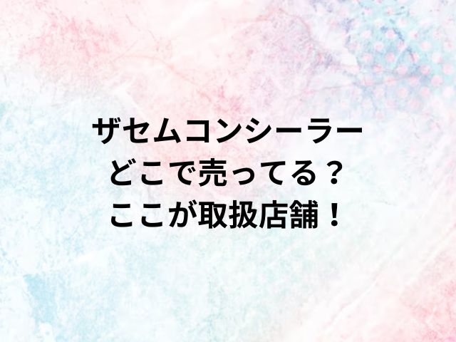 ザセムコンシーラーどこで売ってる？ここが取扱店舗！