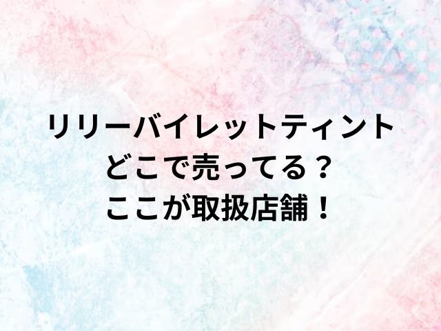 リリーバイレットティントどこで売ってる？ここが取扱店舗！