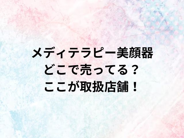 メディテラピー美顔器どこで売ってる？ここが取扱店舗！