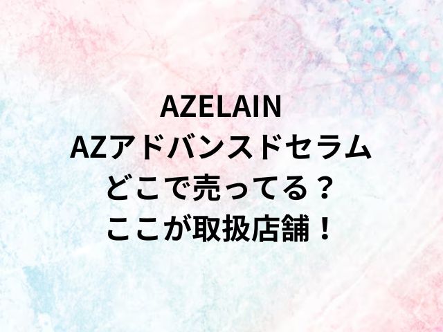 AZELAINAZアドバンスドセラムどこで売ってる？ここが取扱店舗！