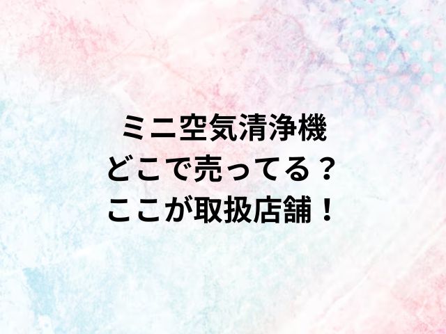 ミニ空気清浄機どこで売ってる？ここが取扱店舗！