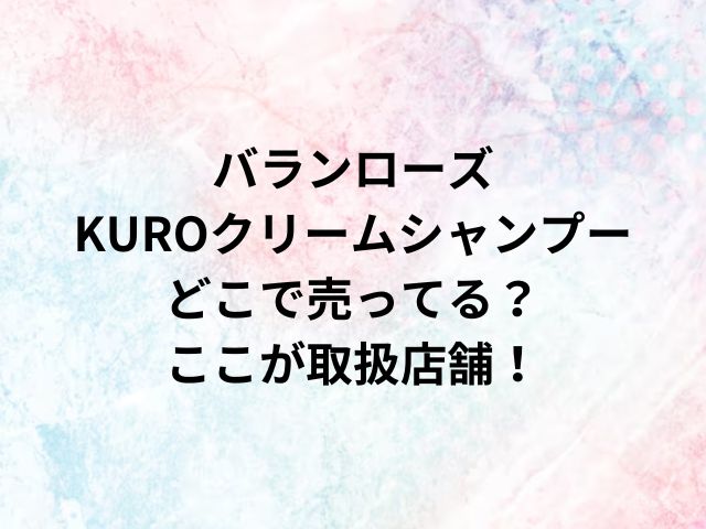 バランローズ KUROクリームシャンプーどこで売ってる？ここが取扱店舗！