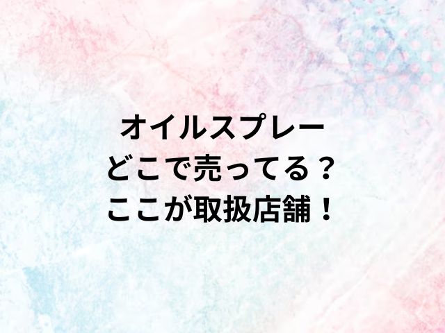 オイルスプレーどこで売ってる？ここが取扱店舗！