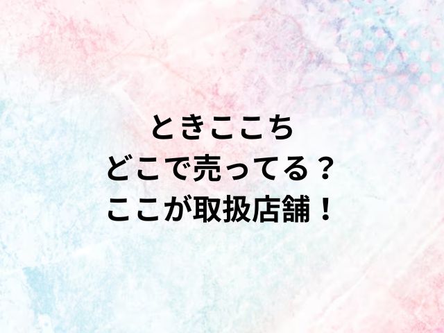 ときここちどこで売ってる？ここが取扱店舗！