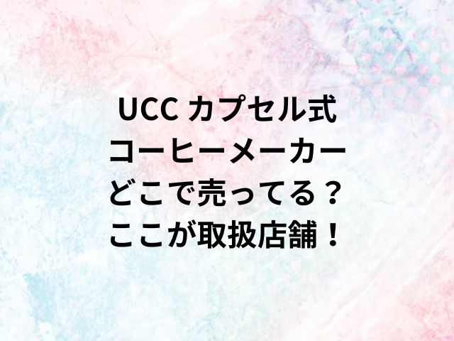 UCC カプセル式 コーヒーメーカーどこで売ってる？ここが取扱店舗！