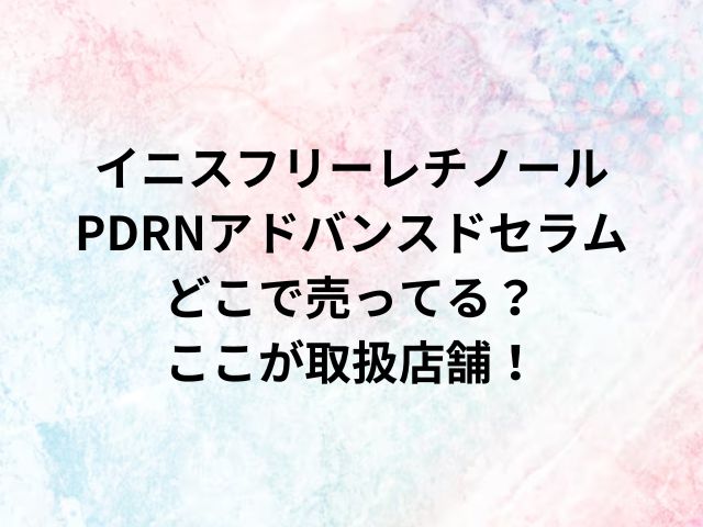 イニスフリーレチノールPDRNアドバンスドセラムどこで売ってる？ここが取扱店舗！