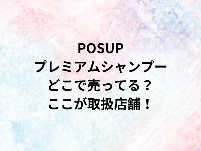 POSUPプレミアムシャンプーどこで売ってる？ここが取扱店舗！