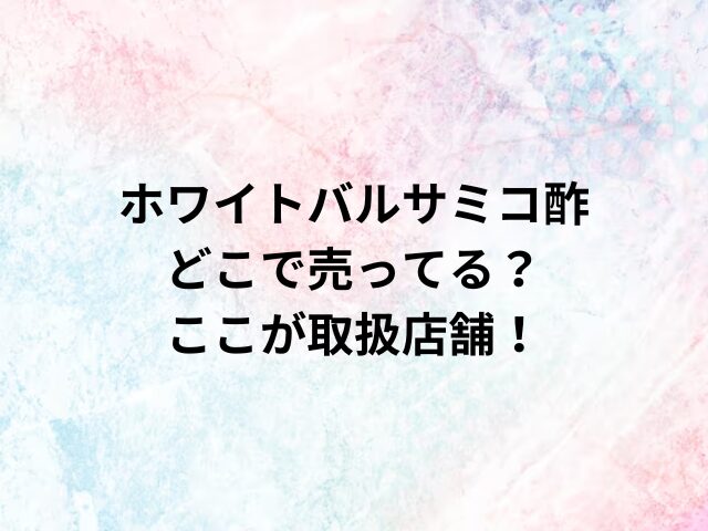 ホワイトバルサミコ酢どこで売ってる？ここが取扱店舗！