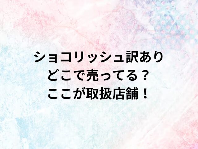 ショコリッシュ訳ありどこで売ってる？ここが取扱店舗！